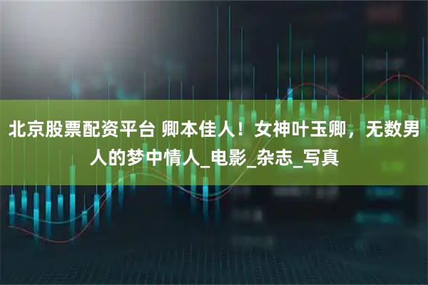 北京股票配资平台 卿本佳人！女神叶玉卿，无数男人的梦中情人_电影_杂志_写真