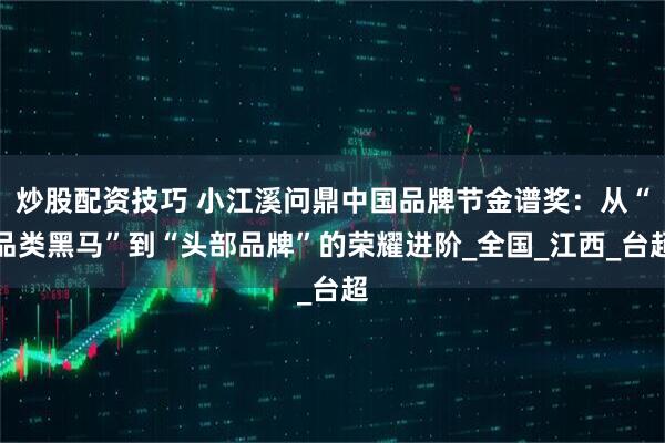 炒股配资技巧 小江溪问鼎中国品牌节金谱奖：从“品类黑马”到“头部品牌”的荣耀进阶_全国_江西_台超
