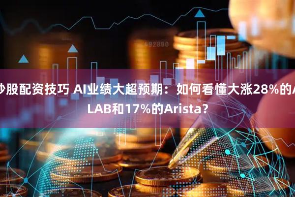 炒股配资技巧 AI业绩大超预期：如何看懂大涨28%的ALAB和17%的Arista？