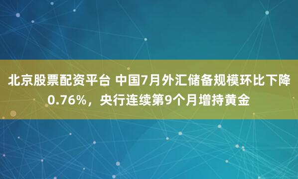 北京股票配资平台 中国7月外汇储备规模环比下降0.76%，央行连续第9个月增持黄金