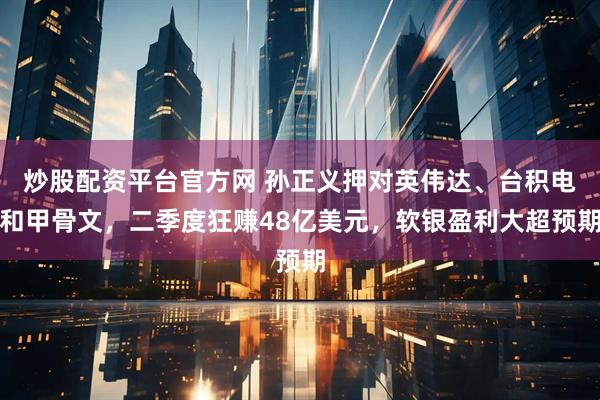 炒股配资平台官方网 孙正义押对英伟达、台积电和甲骨文，二季度狂赚48亿美元，软银盈利大超预期