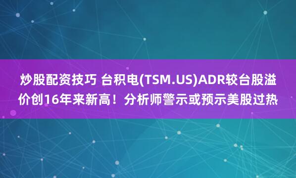 炒股配资技巧 台积电(TSM.US)ADR较台股溢价创16年来新高！分析师警示或预示美股过热