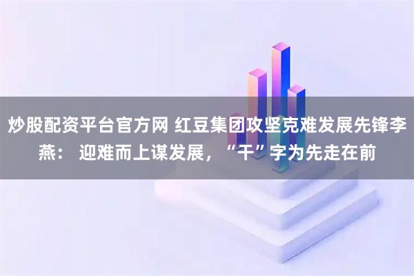 炒股配资平台官方网 红豆集团攻坚克难发展先锋李燕： 迎难而上谋发展，“干”字为先走在前