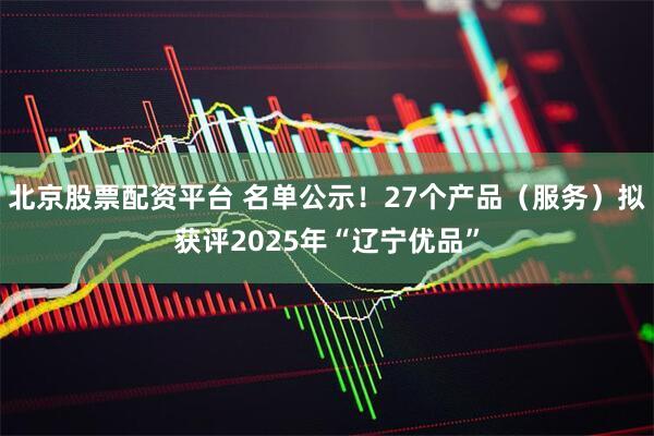 北京股票配资平台 名单公示！27个产品（服务）拟获评2025年“辽宁优品”