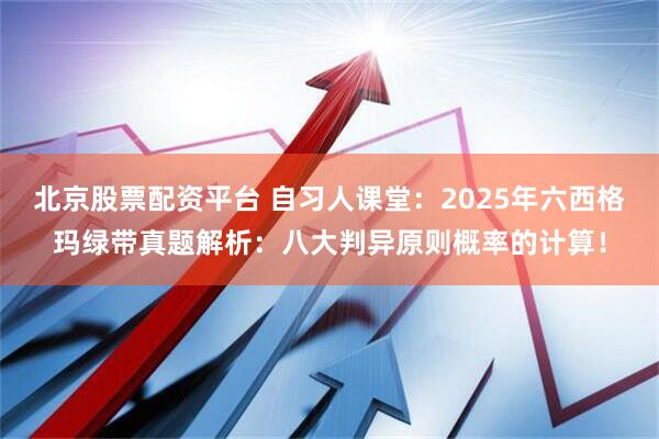 北京股票配资平台 自习人课堂：2025年六西格玛绿带真题解析：八大判异原则概率的计算！