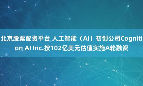 北京股票配资平台 人工智能（AI）初创公司Cognition AI Inc.按102亿美元估值实施A轮融资