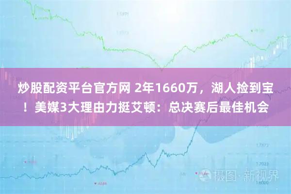 炒股配资平台官方网 2年1660万，湖人捡到宝！美媒3大理由力挺艾顿：总决赛后最佳机会