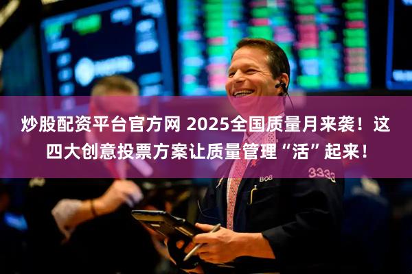 炒股配资平台官方网 2025全国质量月来袭！这四大创意投票方案让质量管理“活”起来！