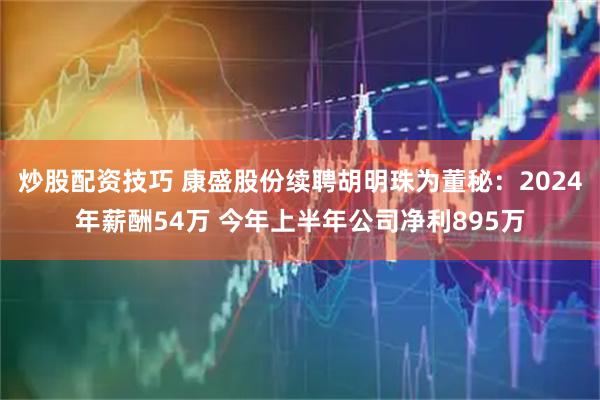 炒股配资技巧 康盛股份续聘胡明珠为董秘：2024年薪酬54万 今年上半年公司净利895万