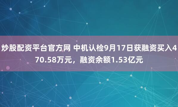 炒股配资平台官方网 中机认检9月17日获融资买入470.58万元，融资余额1.53亿元