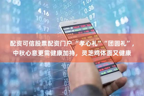 配资可信股票配资门户 “孝心礼”“团圆礼”，中秋心意更需健康加持，灵芝鸡体面又健康