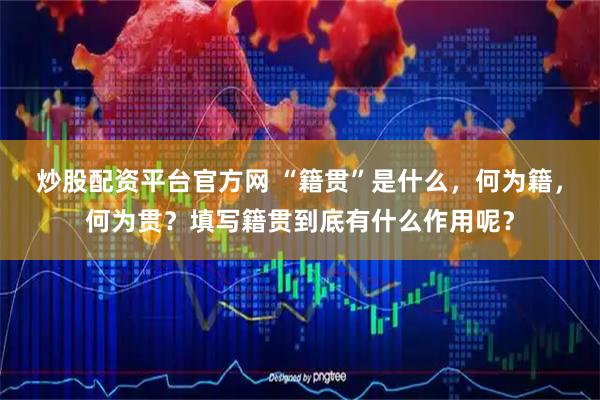 炒股配资平台官方网 “籍贯”是什么，何为籍，何为贯？填写籍贯到底有什么作用呢？