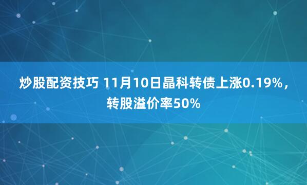 炒股配资技巧 11月10日晶科转债上涨0.19%，转股溢价率50%