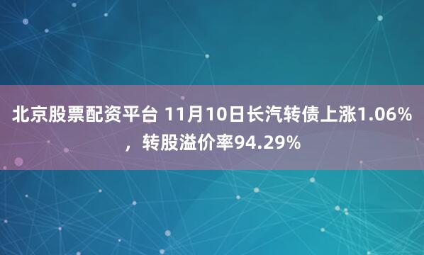 北京股票配资平台 11月10日长汽转债上涨1.06%，转股溢价率94.29%