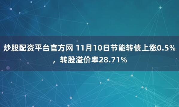 炒股配资平台官方网 11月10日节能转债上涨0.5%，转股溢价率28.71%