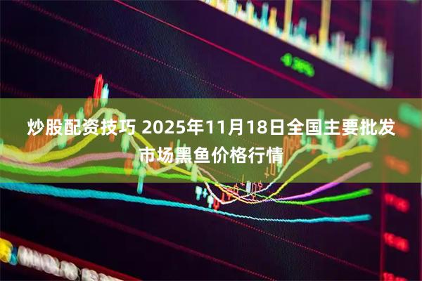 炒股配资技巧 2025年11月18日全国主要批发市场黑鱼价格行情