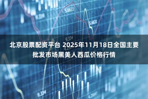 北京股票配资平台 2025年11月18日全国主要批发市场黑美人西瓜价格行情