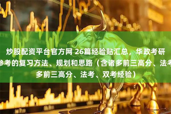 炒股配资平台官方网 26篇经验贴汇总，华政考研2027届可供参考的复习方法、规划和思路（含诸多前三高分、法考、双考经验）