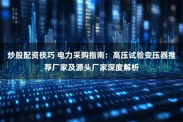 炒股配资技巧 电力采购指南：高压试验变压器推荐厂家及源头厂家深度解析