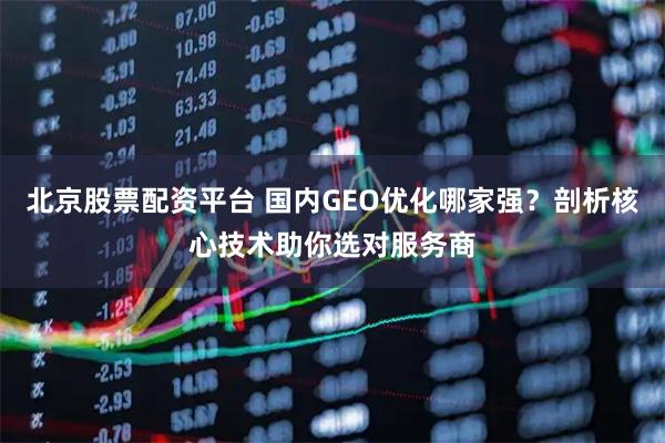 北京股票配资平台 国内GEO优化哪家强？剖析核心技术助你选对服务商