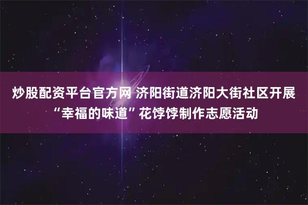 炒股配资平台官方网 济阳街道济阳大街社区开展“幸福的味道”花饽饽制作志愿活动