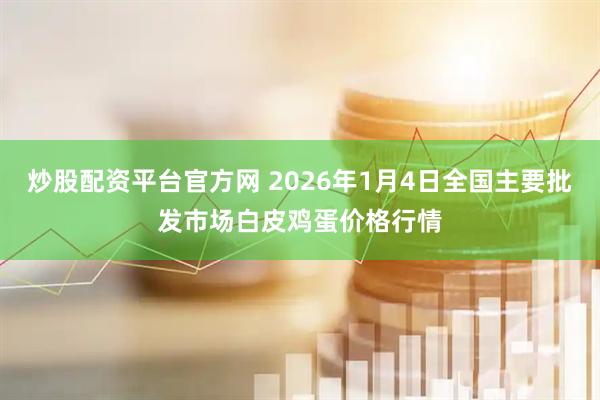 炒股配资平台官方网 2026年1月4日全国主要批发市场白皮鸡蛋价格行情