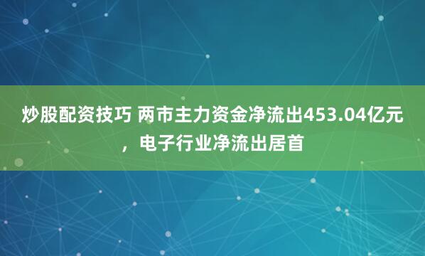 炒股配资技巧 两市主力资金净流出453.04亿元，电子行业净流出居首