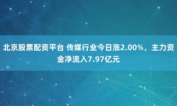 北京股票配资平台 传媒行业今日涨2.00%，主力资金净流入7.97亿元