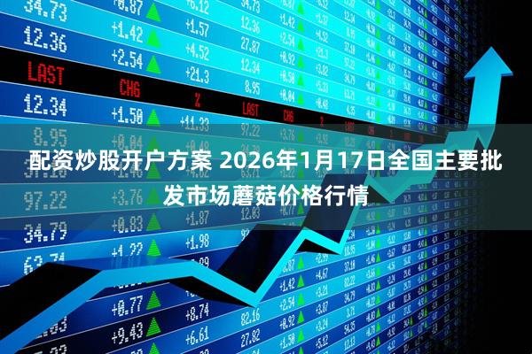 配资炒股开户方案 2026年1月17日全国主要批发市场蘑菇价格行情