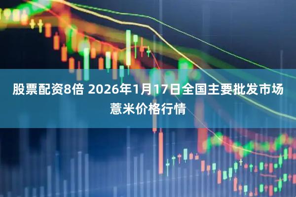 股票配资8倍 2026年1月17日全国主要批发市场薏米价格行情